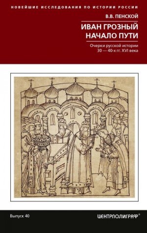 Пенской Виталий Иван Грозный Начало пути Очерки русской истории 3040-х годов XVI века.zip