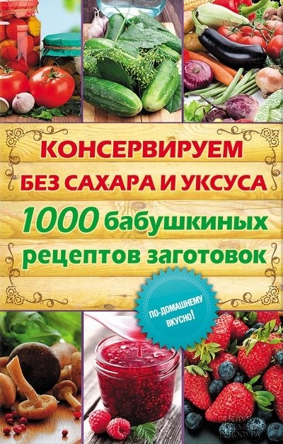 Консервируем без сахара и уксуса 1000 бабушкиных рецептов заготовок [FB2].rar