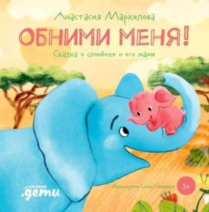 Маркелова А Обними меня! Сказка о слонёнке и его маме (2021)