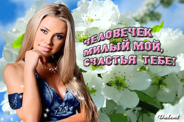 ЧЕЛОВЕЧЕК МИЛЫЙ МОЙ,СЧАСТЬЯ ТЕБЕ!
