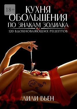 Кухня обольщения по знакам зодиака. 120 вдохновляющих рецеп