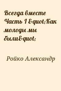 Ройко Александр Всегда вместе Часть Как молоды мы были