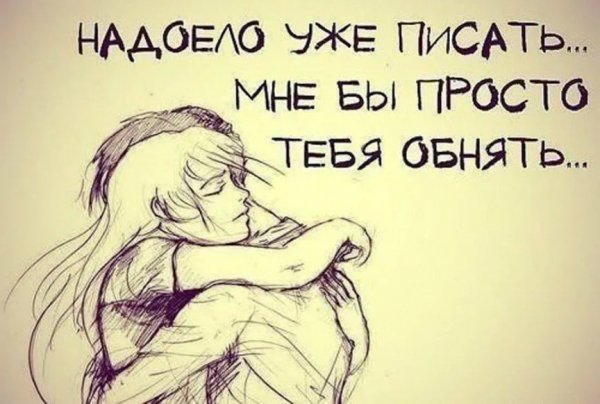 Надоело уже писать, мне бы просто тебя обнять